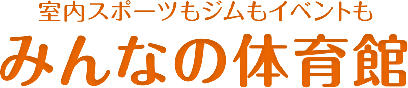 室内スポーツもジムもイベントも みんなの体育館